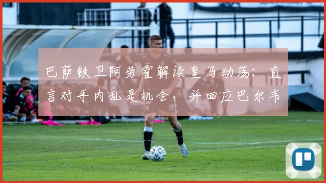 巴萨铁卫阿劳霍解读皇马动荡：直言对手内乱是机会，并回应巴尔韦德事件