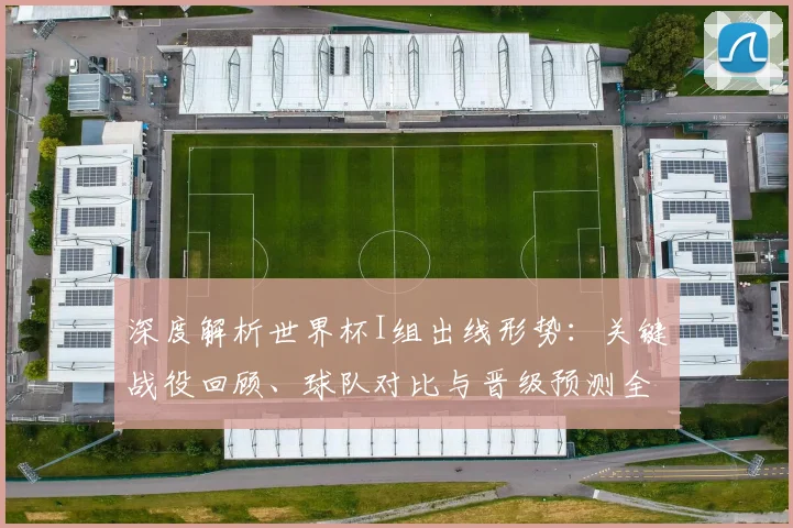深度解析世界杯I组出线形势：关键战役回顾、球队对比与晋级预测全攻略
