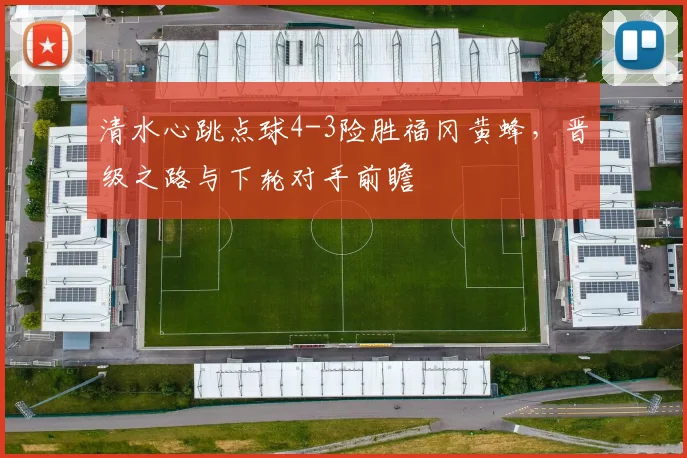 清水心跳点球4-3险胜福冈黄蜂，晋级之路与下轮对手前瞻