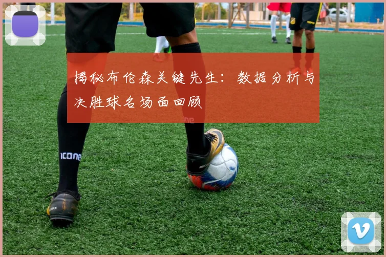 揭秘布伦森关键先生：数据分析与决胜球名场面回顾