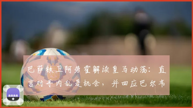巴萨铁卫阿劳霍解读皇马动荡:直言对手内乱是机会,并回应巴尔韦德事件