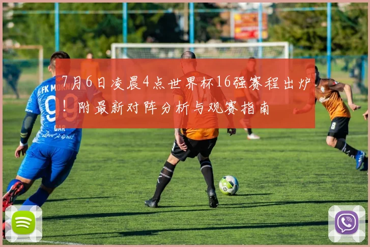 7月6日凌晨4点世界杯16强赛程出炉！附最新对阵分析与观赛指南