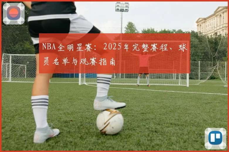 NBA全明星赛：2025年完整赛程、球员名单与观赛指南